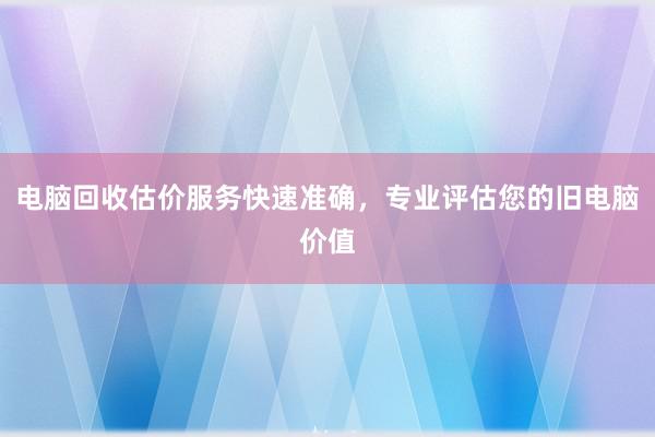 电脑回收估价服务快速准确，专业评估您的旧电脑价值