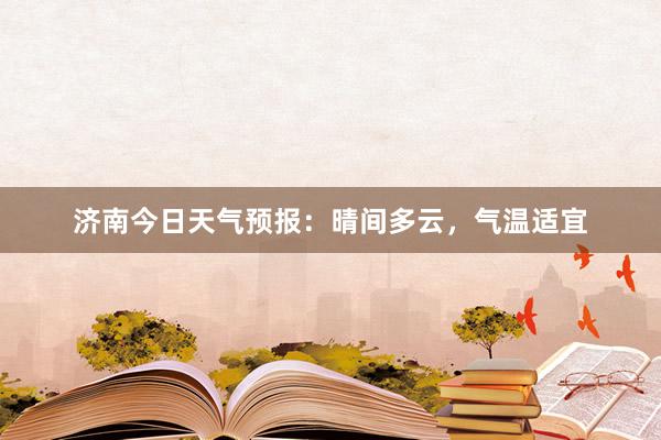 济南今日天气预报：晴间多云，气温适宜