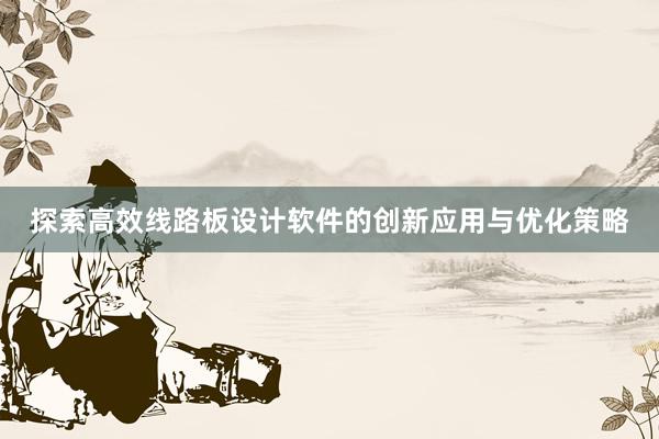 探索高效线路板设计软件的创新应用与优化策略