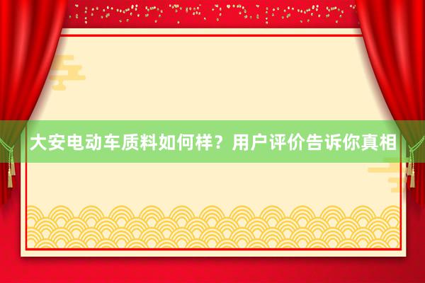 大安电动车质料如何样？用户评价告诉你真相
