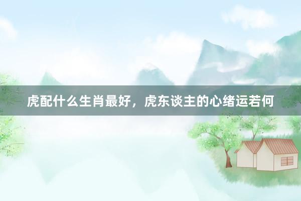 虎配什么生肖最好，虎东谈主的心绪运若何