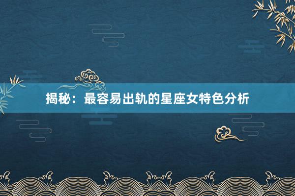 揭秘：最容易出轨的星座女特色分析