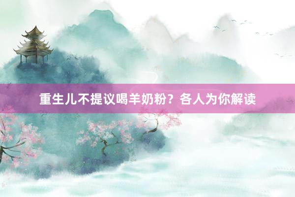 重生儿不提议喝羊奶粉？各人为你解读