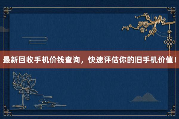 最新回收手机价钱查询，快速评估你的旧手机价值！