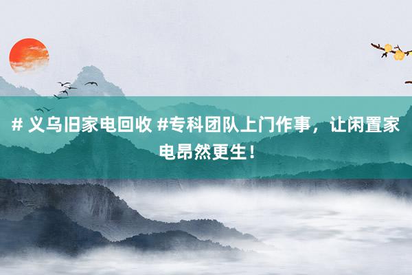 # 义乌旧家电回收 #专科团队上门作事，让闲置家电昂然更生！