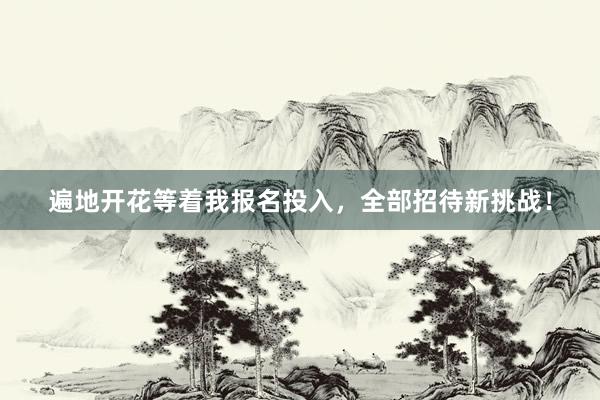 遍地开花等着我报名投入，全部招待新挑战！