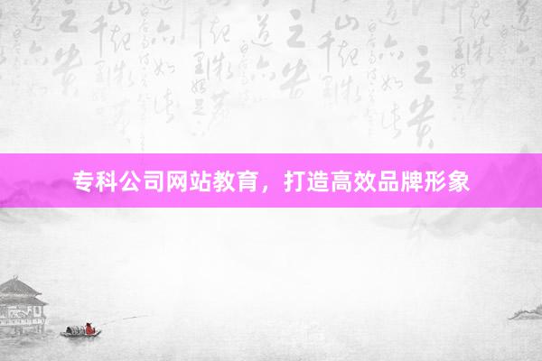 专科公司网站教育，打造高效品牌形象