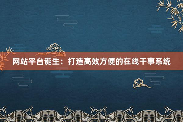 网站平台诞生：打造高效方便的在线干事系统