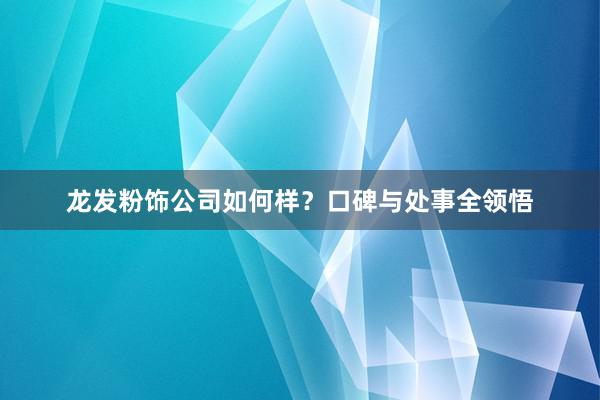 龙发粉饰公司如何样？口碑与处事全领悟