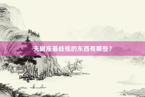 天蝎座最歧视的东西有哪些？