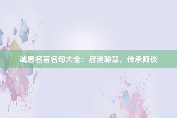 诚恳名言名句大全：启迪聪慧，传承师谈