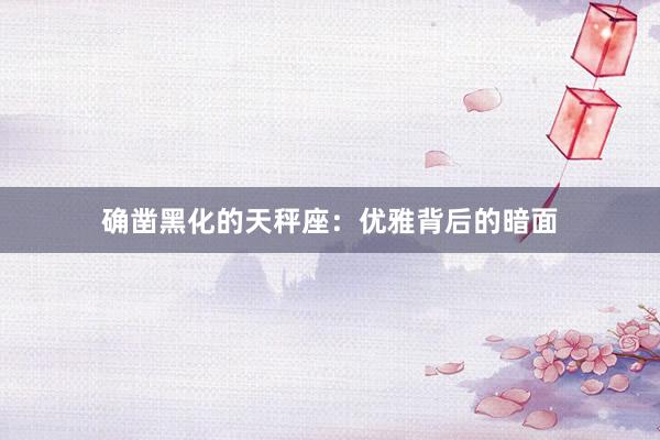 确凿黑化的天秤座：优雅背后的暗面