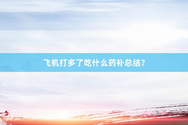 飞机打多了吃什么药补总结？