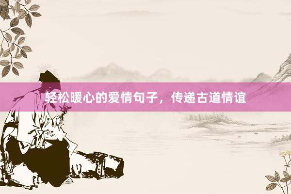 轻松暖心的爱情句子，传递古道情谊