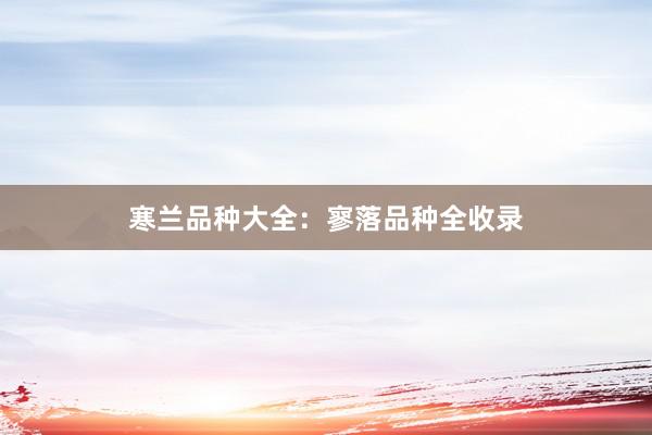 寒兰品种大全：寥落品种全收录