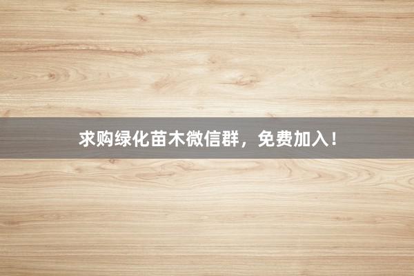 求购绿化苗木微信群，免费加入！