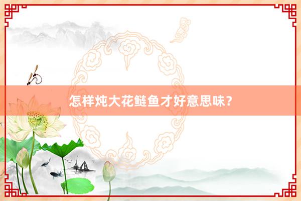 怎样炖大花鲢鱼才好意思味？