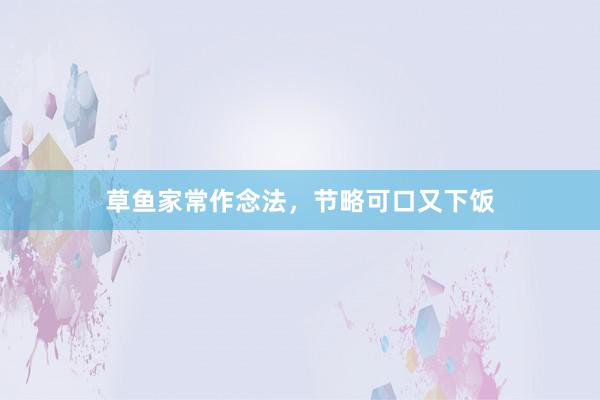 草鱼家常作念法，节略可口又下饭