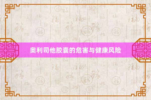 奥利司他胶囊的危害与健康风险