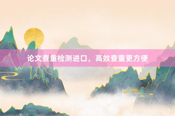 论文查重检测进口，高效查重更方便